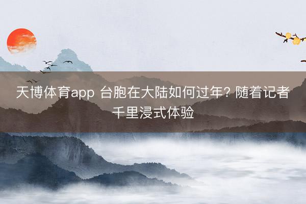 天博体育app 台胞在大陆如何过年? 随着记者千里浸式体验