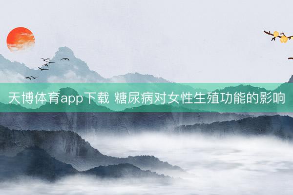 天博体育app下载 糖尿病对女性生殖功能的影响