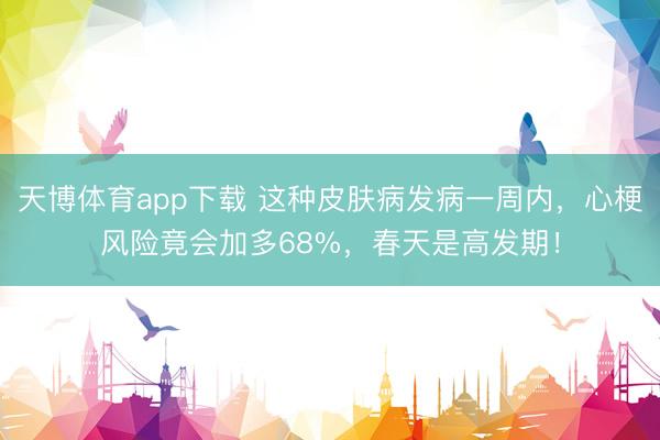 天博体育app下载 这种皮肤病发病一周内，心梗风险竟会加多68%，春天是高发期！