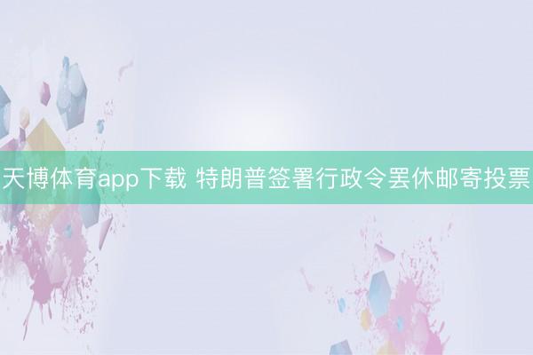 天博体育app下载 特朗普签署行政令罢休邮寄投票