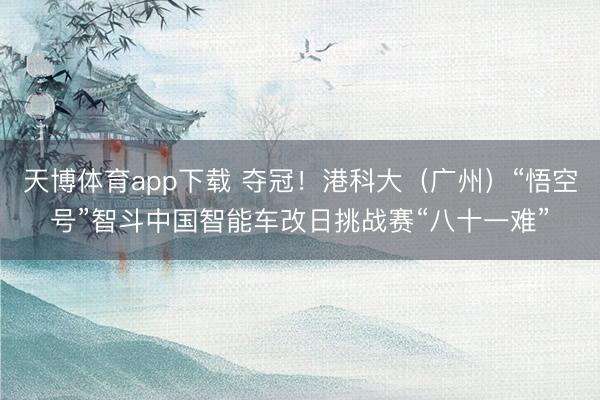 天博体育app下载 夺冠！港科大（广州）“悟空号”智斗中国智能车改日挑战赛“八十一难”